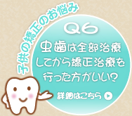 Q6 虫歯は全部治療してから矯正治療を行ったほうがいい? Q6 虫歯は全部治療してから矯正治療を行ったほうがいい?