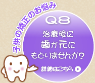 Q8 治療後に歯が元にもどりませんか? Q8 治療後に歯が元にもどりませんか?